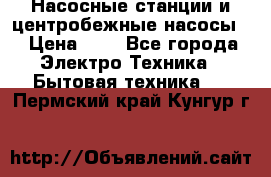 Насосные станции и центробежные насосы  › Цена ­ 1 - Все города Электро-Техника » Бытовая техника   . Пермский край,Кунгур г.